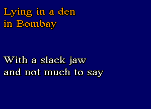 Lying in a den
in Bombay

XVith a slack jaw
and not much to say