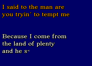 I said to the man are
you tryin' to tempt me

Because I come from
the land of plenty
and he 8