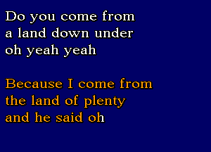 Do you come from
a land down under
oh yeah yeah

Because I come from
the land of plenty
and he said oh