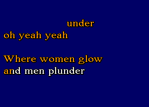 under
oh yeah yeah

XVhere women glow
and men plunder