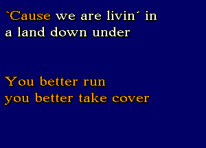 CauSe we are livin in
a land down under

You better run
you better take cover