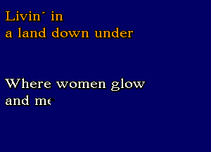 Livin' in
a land down under

XVhere women glow
and mt