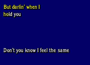 But darlin' when I
hold you

Don't you know I feel the same