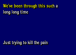 We've been through this such a
long long time

Just trying to kill the pain