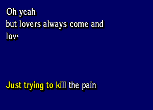 Oh yeah
but loves always come and
low

Just trying to kill the pain