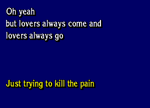 Oh yeah
but loves always come and
lovers always go

Just trying to kill the pain