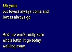 Oh yeah
but lovers always come and
lovers always go

And no one's Ieally sure
who's lettin it go today
walking away