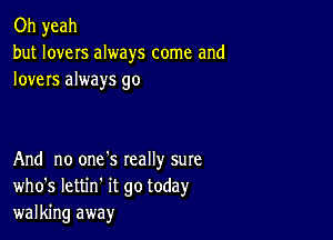 Oh yeah
but lovers always come and
lovers always go

And no one's Ieally sure
who's lettin it go today
walking away