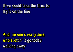 If we could take the time to
Ia)r it on the line

And no one's really sure
who's Iettin' it go today
walking away