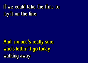 If we could take the time to
Ia)r it on the line

And no one's really sure
who's Iettin' it go today
walking away