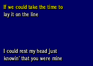 If we could take the time to
Ia)r it on the line

I could rest my headjust
knowin' that you were mine