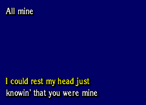 All mine

I could rest my headjust
knowin' that you were mine