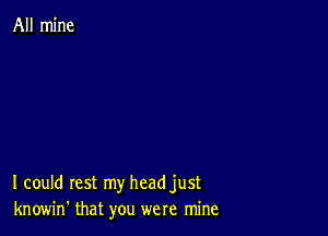 All mine

I could rest my headjust
knowin' that you were mine