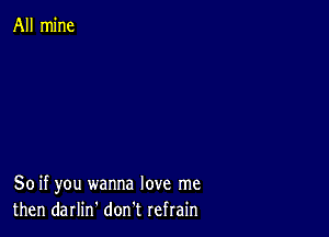 All mine

80 if you wanna love me
then darlin' don t refrain