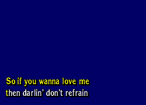 So if you wanna love me
then darlin' don t refrain