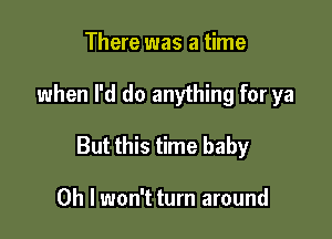 There was a time

when I'd do anything for ya

But this time baby

Oh I won't turn around