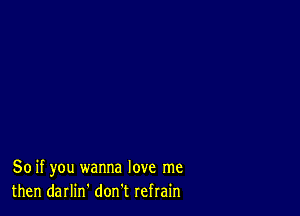 So if you wanna love me
then darlin' don t refrain