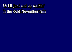 OI I'll just end up walkin'
in the cold November rain