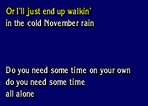 OI I'll just end up walkin'
in the cold November rain

Do you need some time on your own
do you need some time
all alone