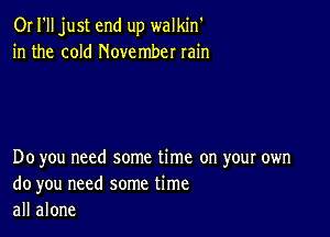 OI I'll just end up walkin'
in the cold November rain

Do you need some time on your own
do you need some time
all alone