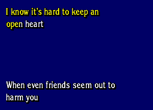 I know it's hard to keep an
open heat

When even friends seem out to
harm you