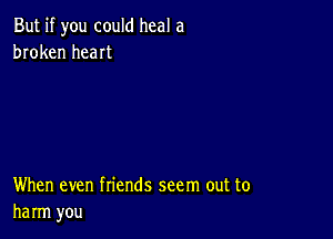 But if you could heal a
broken heat

When even friends seem out to
harm you