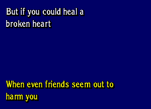 But if you could heal a
broken heat

When even friends seem out to
harm you