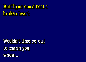 But if you could heal a
broken heaIt

Wouldn't time be out
to charm you
whoa...