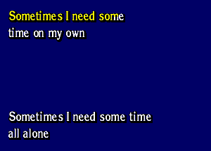 Sometimes I need some
time on my own

Sometimes I need some time
all alone