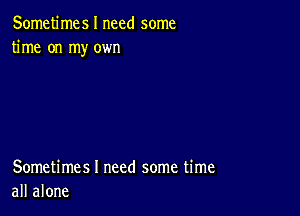 Sometimes I need some
time on my own

Sometimes I need some time
all alone