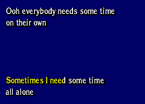 Ooh everbody needs some time
on then own

Sometimes I need some time
all alone