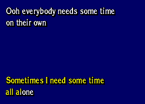 Ooh everbody needs some time
on then own

Sometimes I need some time
all alone