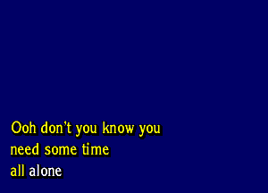 Ooh don't you know you
need some time
all alone