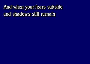 And when your fears subside
and shadows still remain