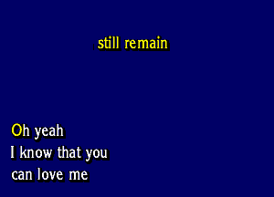 still remain

Oh yeah
I know that you
can love me