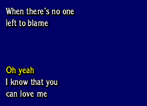 When there's no one
left to blame

Oh yeah
I know that you
can love me