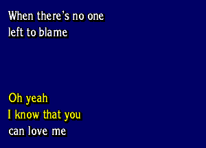 When there's no one
left to blame

Oh yeah
I know that you
can love me