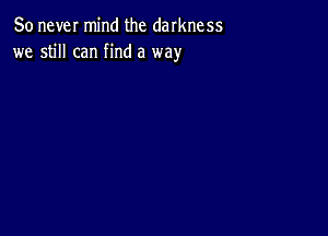 80 never mind the darkness
we still can find a way