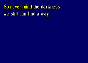 80 never mind the darkness
we still can find a way