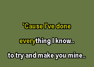 'Cause I've done

everything I know..

to try and make you mine..