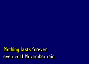 Nothing lasts forever
even cold November rain