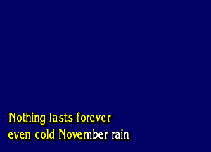 Nothing lasts forever
even cold November rain