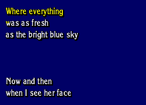 Where everything
was as he sh
as the bright blue sky

Now and then
when I see her face