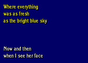 Where everything
was as he sh
as the bright blue sky

Now and then
when I see her face