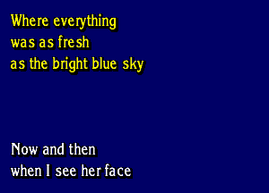 Where everything
was as he sh
as the bright blue sky

Now and then
when I see her face