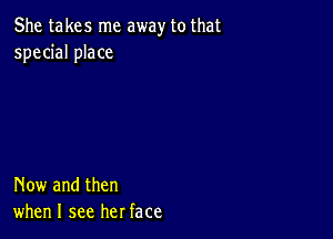 She takes me away to that
special place

Now and then
when I see her face