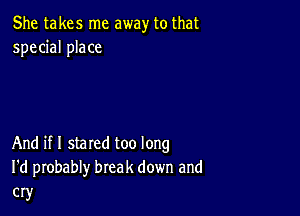 She takes me away to that
special place

And if I stared too long
I'd probably break down and
cry