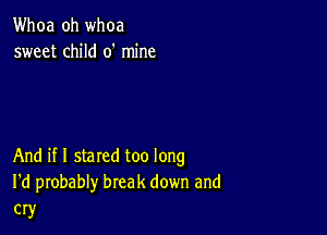 Whoa oh whoa
sweet child 0' mine

And if I stared too long
I'd probably break down and
cry