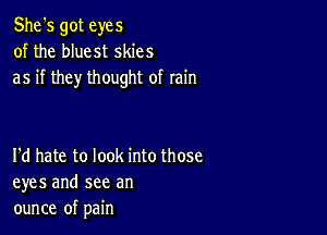 She's got eyes
of the bluest skies
as if they thought of rain

I'd hate to look into those
eyes and see an
ounce of pain