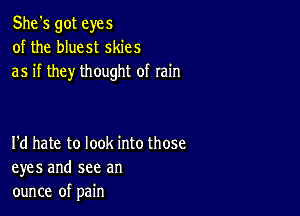 She's got eyes
of the bluest skies
as if they thought of rain

I'd hate to look into those
eyes and see an
ounce of pain